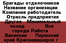 Бригады отделочников › Название организации ­ Компания-работодатель › Отрасль предприятия ­ Другое › Минимальный оклад ­ 15 000 - Все города Работа » Вакансии   . Пермский край,Красновишерск г.